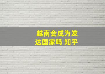 越南会成为发达国家吗 知乎